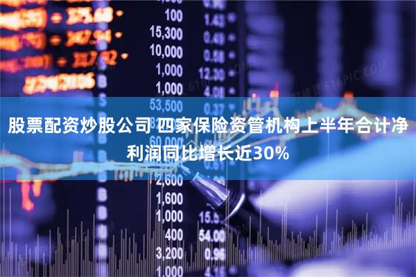 股票配资炒股公司 四家保险资管机构上半年合计净利润同比增长近30%