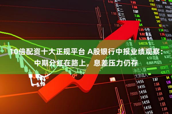 10倍配资十大正规平台 A股银行中报业绩观察：中期分红在路上，息差压力仍存