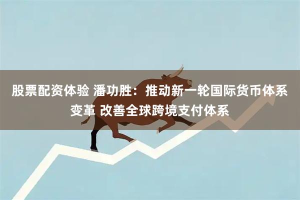 股票配资体验 潘功胜：推动新一轮国际货币体系变革 改善全球跨境支付体系