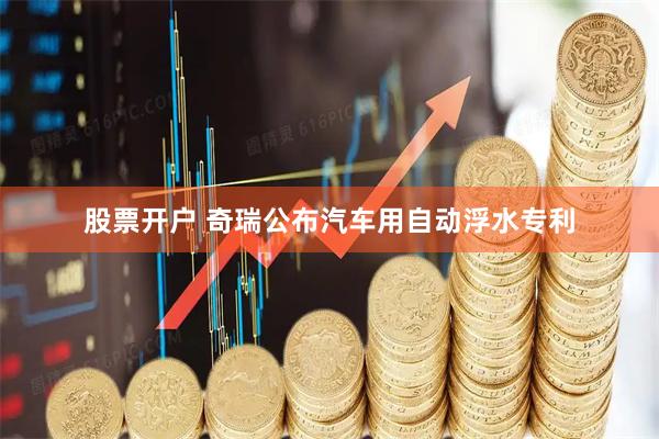 股票开户 奇瑞公布汽车用自动浮水专利