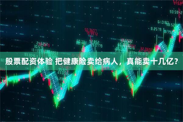 股票配资体验 把健康险卖给病人，真能卖十几亿？
