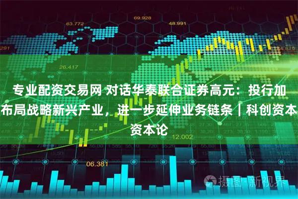 专业配资交易网 对话华泰联合证券高元：投行加速布局战略新兴产业，进一步延伸业务链条｜科创资本论
