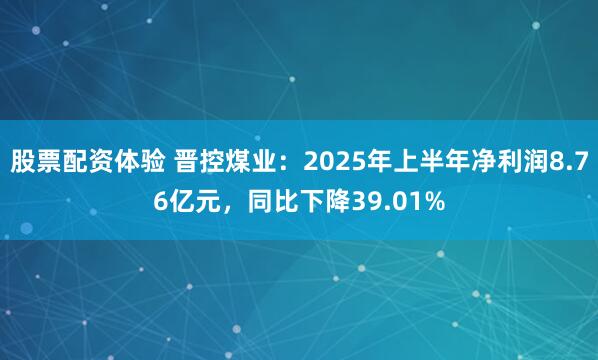 股票配资体验 晋控煤业：2025年上半年净利润8.76亿元，同比下降39.01%
