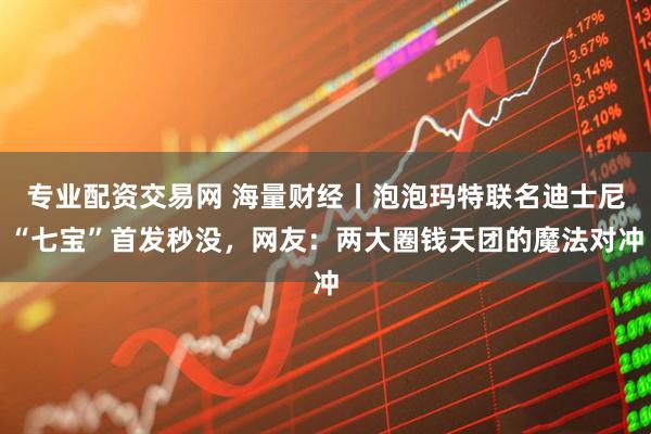 专业配资交易网 海量财经丨泡泡玛特联名迪士尼“七宝”首发秒没，网友：两大圈钱天团的魔法对冲
