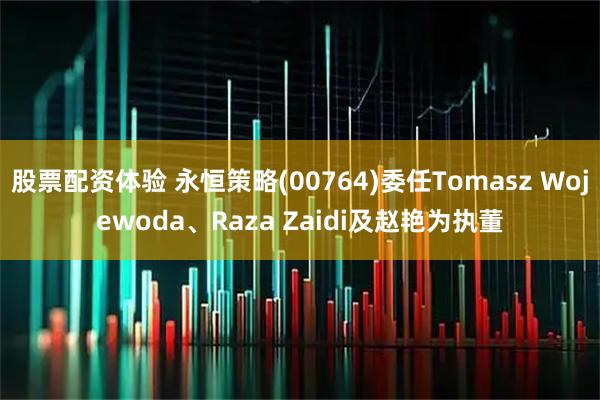 股票配资体验 永恒策略(00764)委任Tomasz Wojewoda、Raza Zaidi及赵艳为执董