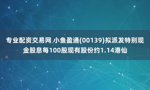 专业配资交易网 小鱼盈通(00139)拟派发特别现金股息每100股现有股份约1.14港仙