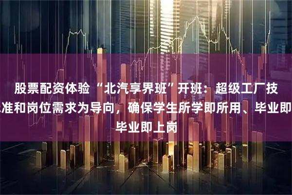 股票配资体验 “北汽享界班”开班：超级工厂技术标准和岗位需求为导向，确保学生所学即所用、毕业即上岗