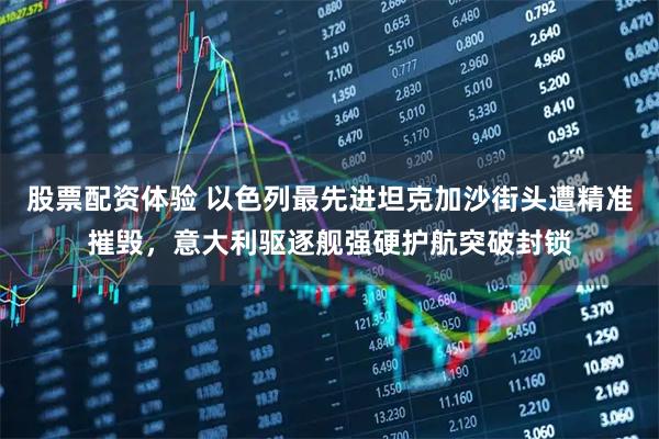 股票配资体验 以色列最先进坦克加沙街头遭精准摧毁，意大利驱逐舰强硬护航突破封锁