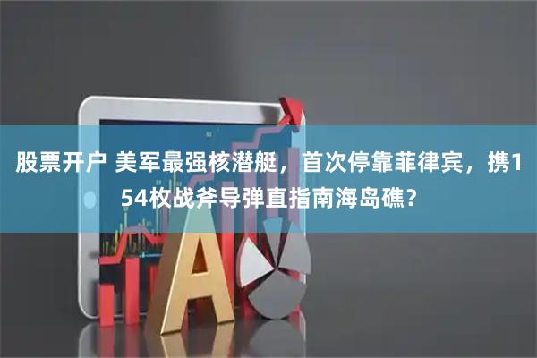 股票开户 美军最强核潜艇，首次停靠菲律宾，携154枚战斧导弹直指南海岛礁？