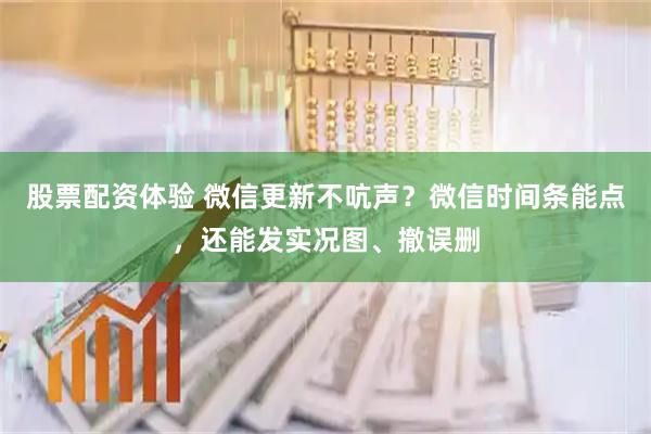 股票配资体验 微信更新不吭声？微信时间条能点，还能发实况图、撤误删