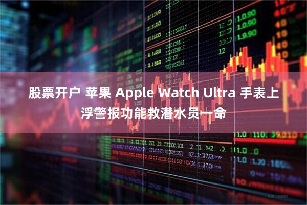 股票开户 苹果 Apple Watch Ultra 手表上浮警报功能救潜水员一命