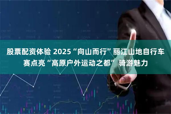股票配资体验 2025“向山而行”丽江山地自行车赛点亮“高原户外运动之都” 骑游魅力