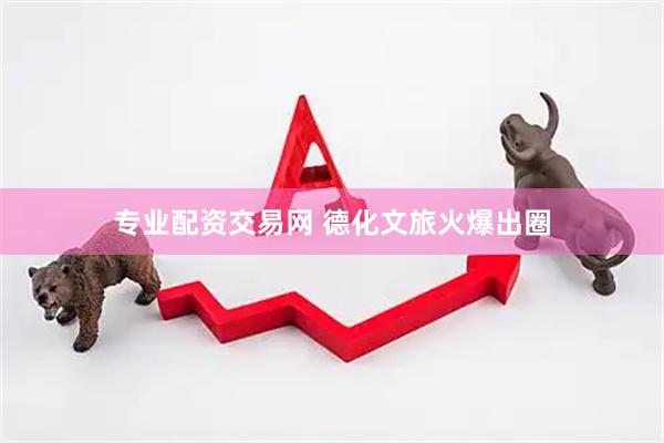 专业配资交易网 德化文旅火爆出圈