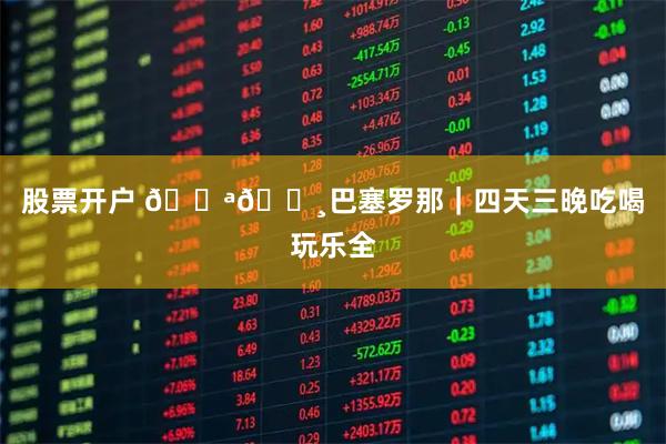 股票开户 🇪🇸巴塞罗那｜四天三晚吃喝玩乐全