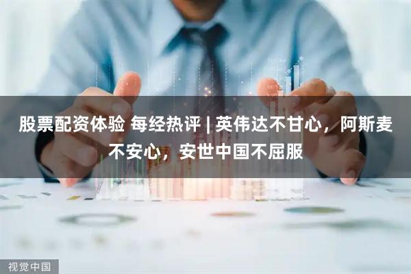 股票配资体验 每经热评 | 英伟达不甘心，阿斯麦不安心，安世中国不屈服