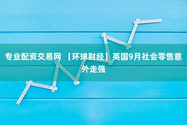 专业配资交易网 【环球财经】英国9月社会零售意外走强