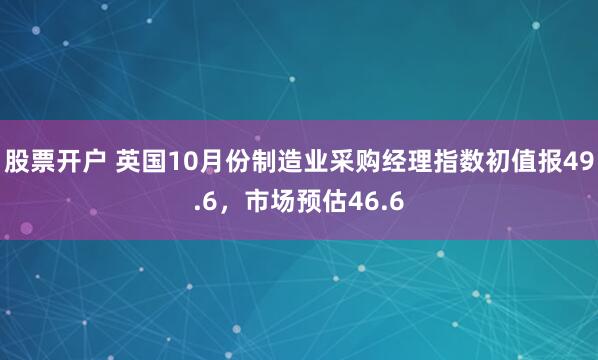 股票开户 英国10月份制造业采购经理指数初值报49.6，市场预估46.6