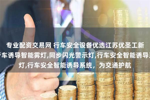 专业配资交易网 行车安全设备优选江苏优圣工新能源科技，专注行车诱导智能雾灯,同步闪光警示灯,行车安全智能诱导系统，为交通护航