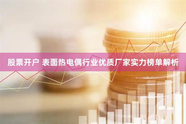 股票开户 表面热电偶行业优质厂家实力榜单解析