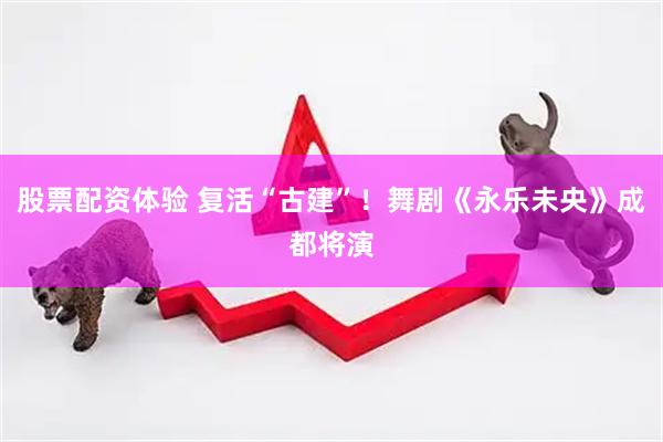 股票配资体验 复活“古建”！舞剧《永乐未央》成都将演