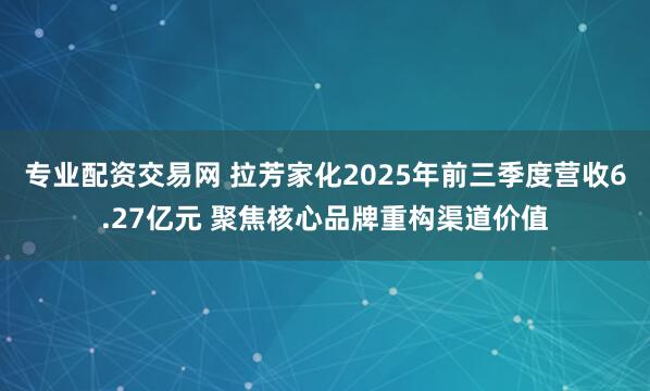 专业配资交易网 拉芳家化2025年前三季度营收6.27亿元 聚焦核心品牌重构渠道价值