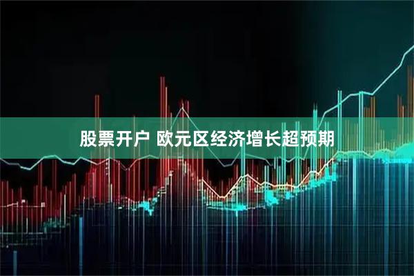 股票开户 欧元区经济增长超预期
