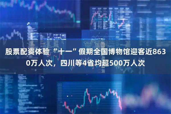 股票配资体验 “十一”假期全国博物馆迎客近8630万人次，四川等4省均超500万人次