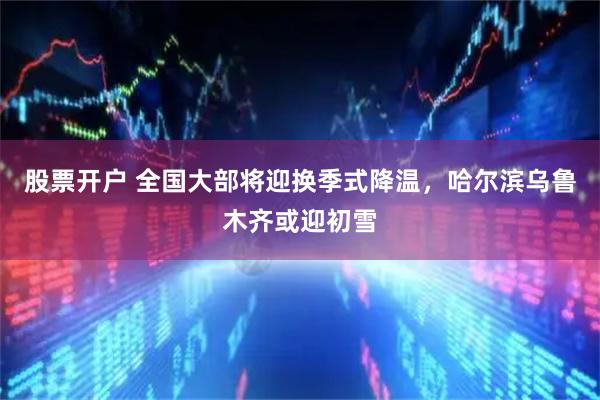 股票开户 全国大部将迎换季式降温，哈尔滨乌鲁木齐或迎初雪