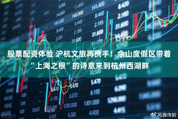 股票配资体验 沪杭文旅再携手！佘山度假区带着“上海之根”的诗意来到杭州西湖畔