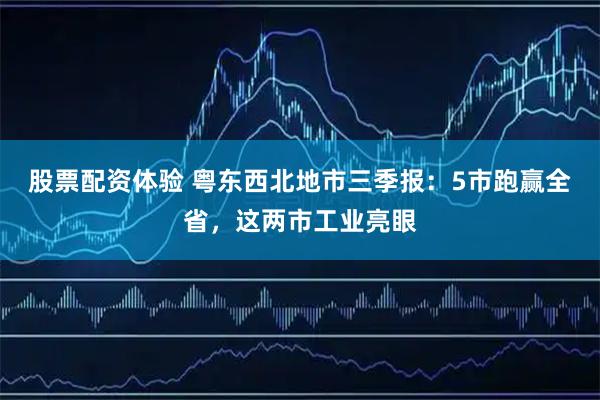股票配资体验 粤东西北地市三季报：5市跑赢全省，这两市工业亮眼