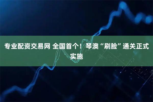 专业配资交易网 全国首个！琴澳“刷脸”通关正式实施