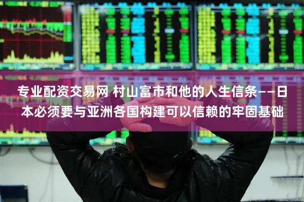 专业配资交易网 村山富市和他的人生信条——日本必须要与亚洲各国构建可以信赖的牢固基础