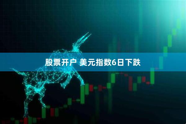 股票开户 美元指数6日下跌
