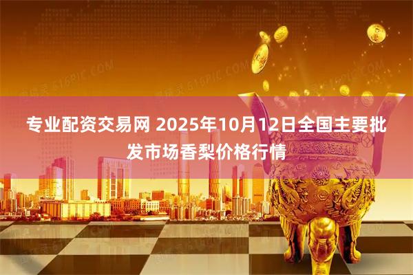 专业配资交易网 2025年10月12日全国主要批发市场香梨价格行情