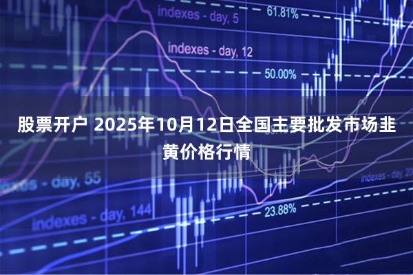 股票开户 2025年10月12日全国主要批发市场韭黄价格行情