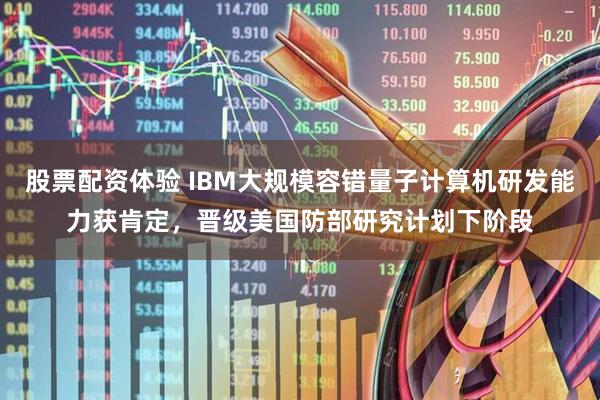 股票配资体验 IBM大规模容错量子计算机研发能力获肯定，晋级美国防部研究计划下阶段