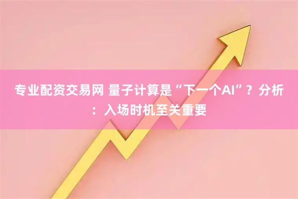 专业配资交易网 量子计算是“下一个AI”？分析：入场时机至关重要