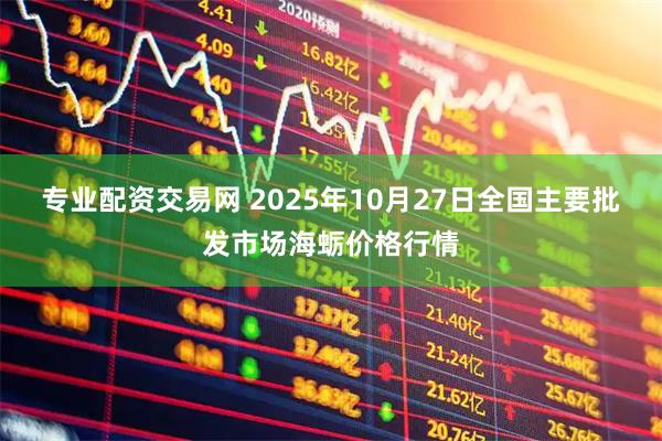 专业配资交易网 2025年10月27日全国主要批发市场海蛎价格行情