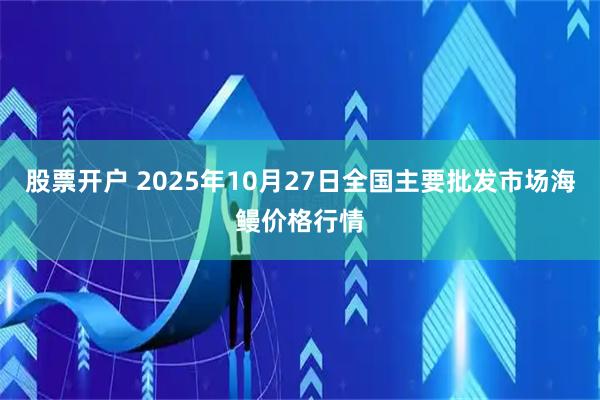 股票开户 2025年10月27日全国主要批发市场海鳗价格行情