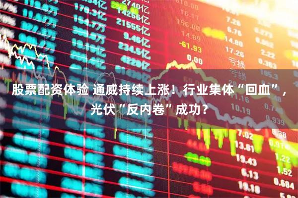 股票配资体验 通威持续上涨！行业集体“回血”，光伏“反内卷”成功？