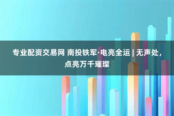 专业配资交易网 南投铁军·电亮全运 | 无声处，点亮万千璀璨