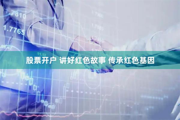 股票开户 讲好红色故事 传承红色基因