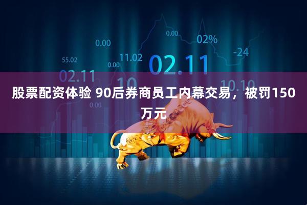 股票配资体验 90后券商员工内幕交易，被罚150万元