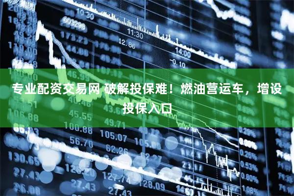 专业配资交易网 破解投保难！燃油营运车，增设投保入口