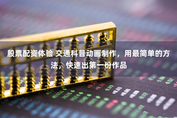股票配资体验 交通科普动画制作，用最简单的方法，快速出第一份作品