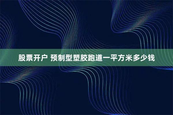 股票开户 预制型塑胶跑道一平方米多少钱