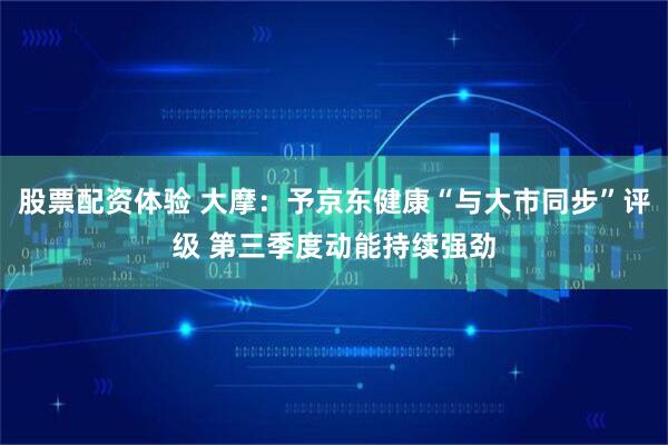 股票配资体验 大摩：予京东健康“与大市同步”评级 第三季度动能持续强劲