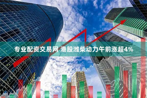 专业配资交易网 港股潍柴动力午前涨超4%