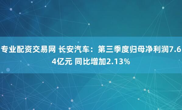 专业配资交易网 长安汽车：第三季度归母净利润7.64亿元 同比增加2.13%