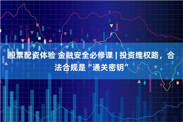 股票配资体验 金融安全必修课 | 投资维权路，合法合规是“通关密钥”